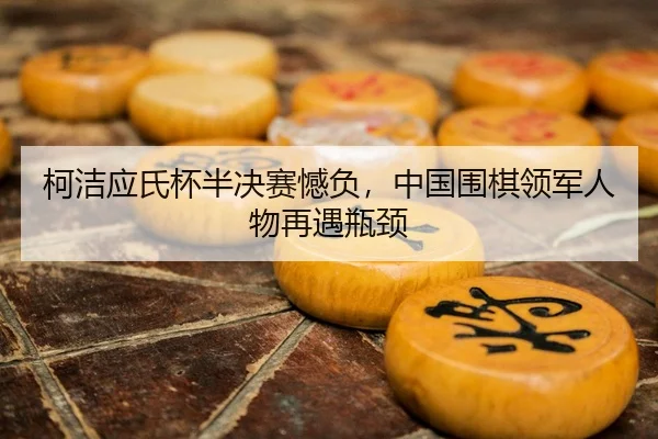 柯洁应氏杯半决赛憾负，中国围棋领军人物再遇瓶颈