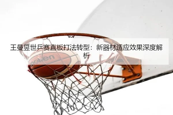 王曼昱世乒赛直板打法转型：新器材适应效果深度解析