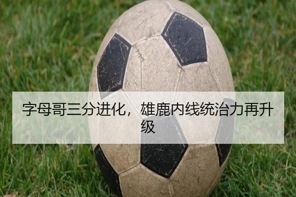 字母哥三分进化，雄鹿内线统治力再升级