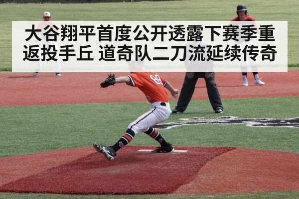 大谷翔平首度公开透露下赛季重返投手丘 道奇队二刀流延续传奇