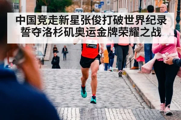 中国竞走新星张俊打破世界纪录誓夺洛杉矶奥运金牌荣耀之战