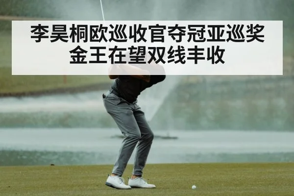 李昊桐欧巡收官夺冠亚巡奖金王在望双线丰收