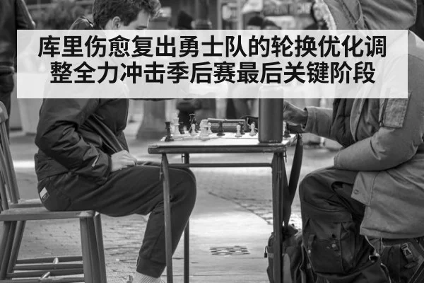 库里伤愈复出勇士队的轮换优化调整全力冲击季后赛最后关键阶段